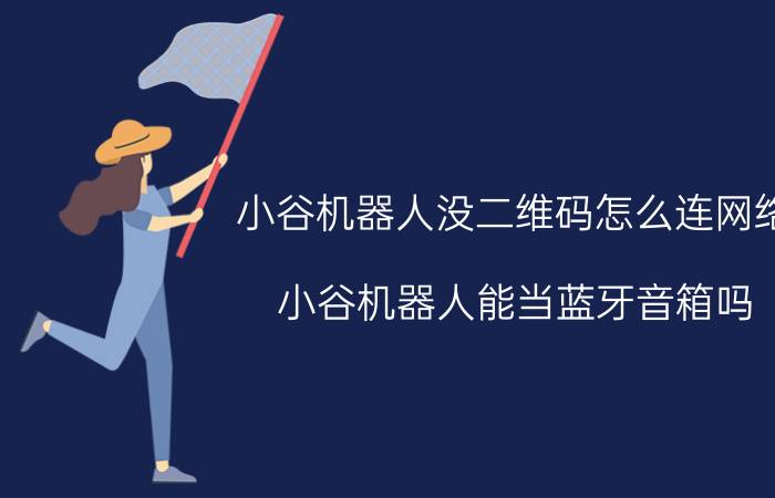 小谷机器人没二维码怎么连网络 小谷机器人能当蓝牙音箱吗？